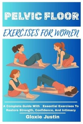 Pelvic Floor Exercises for Women: A Complete Guide With Essential Exercises To Restore Strength, Confidence, And Intimacy by Justin, Gloxie