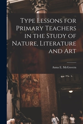 Type Lessons for Primary Teachers in the Study of Nature, Literature and Art by McGovern, Anna E.