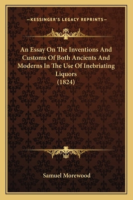 An Essay On The Inventions And Customs Of Both Ancients And Moderns In The Use Of Inebriating Liquors (1824) by Morewood, Samuel
