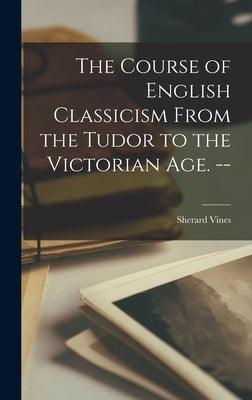 The Course of English Classicism From the Tudor to the Victorian Age. -- by Vines, Sherard 1890-