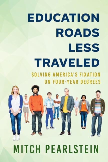 Education Roads Less Traveled: Solving America's Fixation on Four-Year Degrees by Pearlstein, Mitch