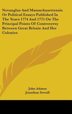 Novanglus And Massachusettensis Or Political Essays Published In The Years 1774 And 1775 On The Principal Points Of Controversy Between Great Britain by Adams, John
