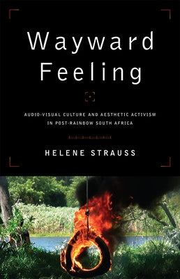 Wayward Feeling: Audio-Visual Culture and Aesthetic Activism in Post-Rainbow South Africa by Strauss, Helene