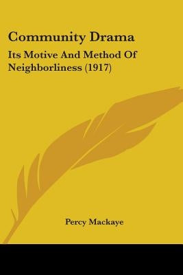 Community Drama: Its Motive And Method Of Neighborliness (1917) by Mackaye, Percy