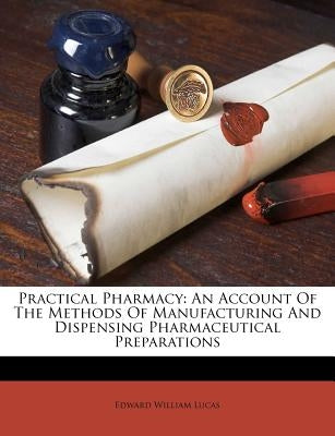 Practical Pharmacy: An Account Of The Methods Of Manufacturing And Dispensing Pharmaceutical Preparations by Lucas, Edward William