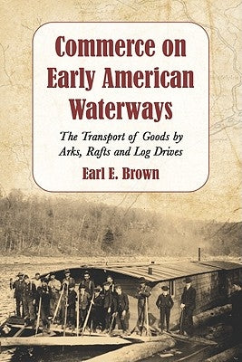 Commerce on Early American Waterways: The Transport of Goods by Arks, Rafts and Log Drives by Brown, Earl E.