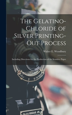 The Gelatino-Chloride of Silver Printing-Out Process: Including Directions for the Production of the Sensitive Paper by Woodbury, Walter E.