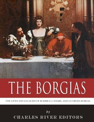 The Borgias: The Lives and Legacies of Rodrigo, Cesare, and Lucrezia Borgia by Charles River