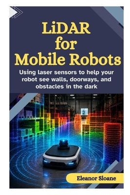 LiDAR for Mobile Robots: Using Laser Sensors to Help Your Robot See Walls, Doorways, and Obstacles in the Dark by Sloane, Eleanor