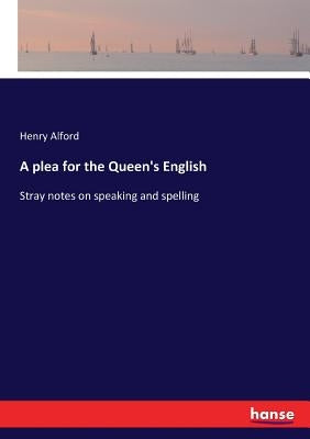 A plea for the Queen's English: Stray notes on speaking and spelling by Alford, Henry