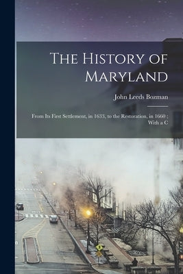 The History of Maryland: From its First Settlement, in 1633, to the Restoration, in 1660; With a C by Bozman, John Leeds