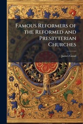 Famous Reformers of the Reformed and Presbyterian Churches: A Mission Study Manual on the Reformation by Good, James 1850-1924