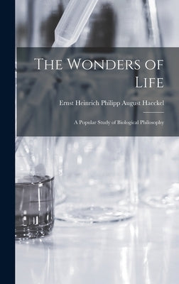 The Wonders of Life; a Popular Study of Biological Philosophy by Ernst Heinrich Philipp August, Haeckel