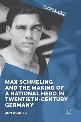 Max Schmeling and the Making of a National Hero in Twentieth-Century Germany by Hughes, Jon