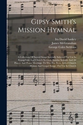 Gipsy Smith's Mission Hymnal: A Collection Of Sacred Songs Specially Selected For Use In Evangelistic And Church Services, Sunday Schools And All Pr by Smith, Gipsy