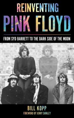 Reinventing Pink Floyd: From Syd Barrett to the Dark Side of the Moon by Kopp, Bill
