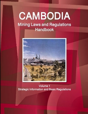 Cambodia Mining Laws and Regulations Handbook Volume 1 Strategic Information and Basic Regulations by Ibp, Inc