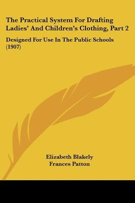 The Practical System For Drafting Ladies' And Children's Clothing, Part 2: Designed For Use In The Public Schools (1907) by Blakely, Elizabeth