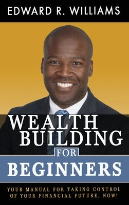 Wealth Building For Beginners: Your Manual For Taking Control Of Your Financial Future, Now! by Williams, Edward R.