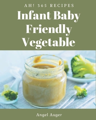 Ah! 365 Infant Baby Friendly Vegetable Recipes: Unlocking Appetizing Recipes in The Best Infant Baby Friendly Vegetable Cookbook! by Auger, Angel