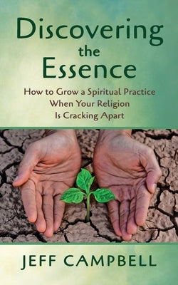 Discovering the Essence: How to Grow a Spiritual Practice When Your Religion Is Cracking Apart by Campbell, Jeff