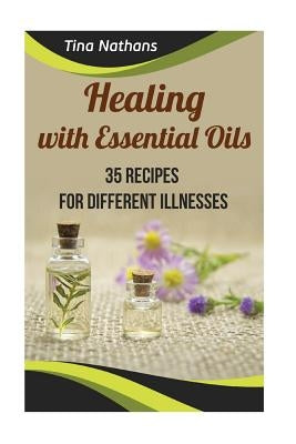 Healing with Essential Oils: 35 Recipes for Different Illnesses: (Healthy Healing, Aromatherapy) by Nathans, Tina