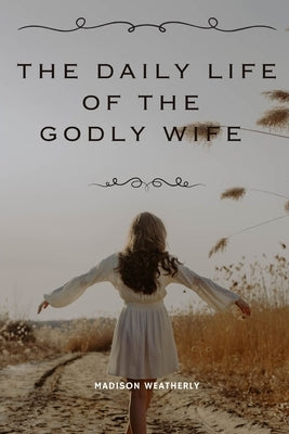 The Daily Life of the Godly Wife by Weatherly, Madison