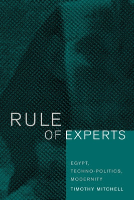 Rule of Experts: Egypt, Techno-Politics, Modernity by Mitchell, Timothy
