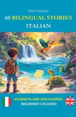 60 Bilingual Stories to Learn Italian: Journeys and Discoveries for Beginner Children by Harper, Alex