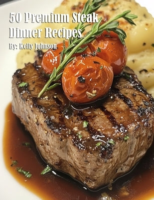 50 Premium Steak Dinner Recipes by Johnson, Kelly