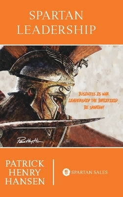 Spartan Leadership: Business is War. Leadership the Battlefield. Be Spartan! by Hansen, Patrick Henry