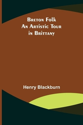 Breton Folk; An artistic tour in Brittany by Blackburn, Henry