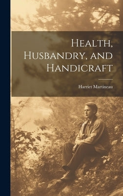 Health, Husbandry, and Handicraft by Martineau, Harriet