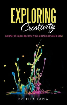 Exploring Creativity: Splatter of Hope: Become Your Most Empowered Self by Karia, Ella