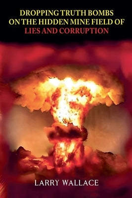 Dropping Truth Bombs on the Hidden Mine Field of Lies and Curruption by Wallace, Larry