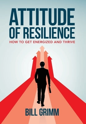 Attitude of Resilience: How to Get Energized and Thrive by Grimm, Bill