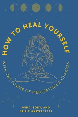 How to Heal Yourself: With the Power of Meditation & Chakras by Mind, Body And Spirit Masterclass