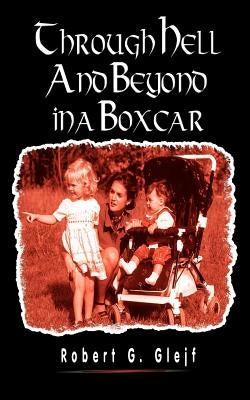 Through Hell and Beyond in a Boxcar by Glejf, Robert G.