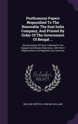 Posthumous Papers Bequeathed To The Honorable The East India Company, And Printed By Order Of The Government Of Bengal ...: Itinerary Notes Of Plants by Griffith, William