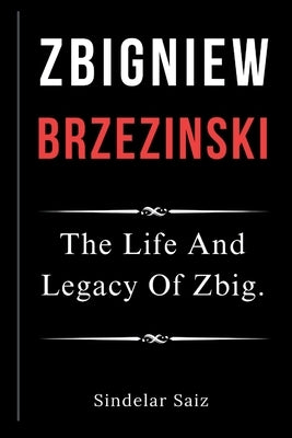 Zbigniew Brzezinski: The Life And Legacy Of Zbig. by Saiz, Sindelar