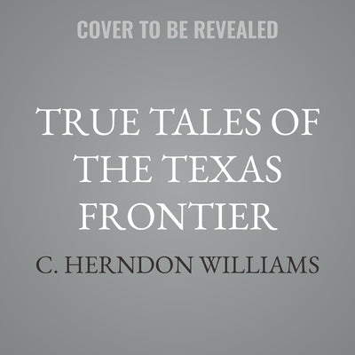 True Tales of the Texas Frontier: Eight Centuries of Adventure and Surprise by Williams, C. Herndon