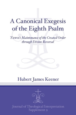 A Canonical Exegesis of the Eighth Psalm: Yhwh's Maintenance of the Created Order Through Divine Reversal by Keener, Hubert James