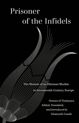 Prisoner of the Infidels: The Memoir of an Ottoman Muslim in Seventeenth-Century Europe by Timisoara, Osman Of