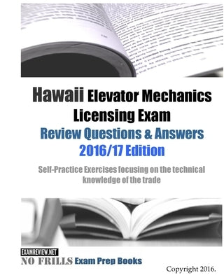 Hawaii Elevator Mechanics Licensing Exam Review Questions & Answers 2016/17 Edition: Self-Practice Exercises focusing on the technical knowledge of th by Examreview