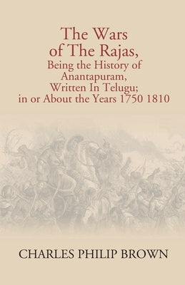 The Wars Of The Rajas, Being The History Of Anantapuram, Written In Telugu; In Or About The Years 1750 1810 by Eastman (Ohiyesa), Charles Alexander