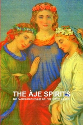 The Àje Spirits, the Sacred Mothers of Air, Fire, Water & Earth by de Bourbon-Galdiano-Montenegro, Carlos a