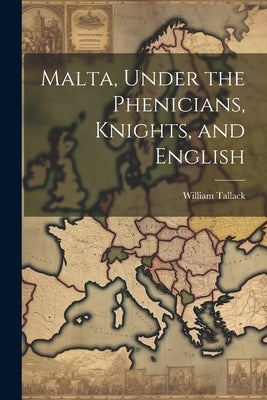 Malta, Under the Phenicians, Knights, and English by Tallack, William