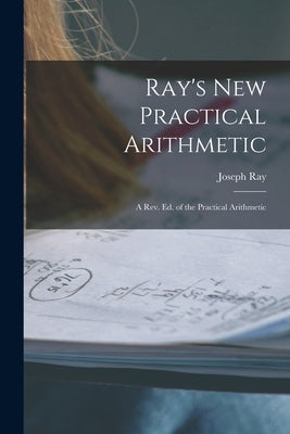 Ray's New Practical Arithmetic: A Rev. Ed. of the Practical Arithmetic by Ray, Joseph