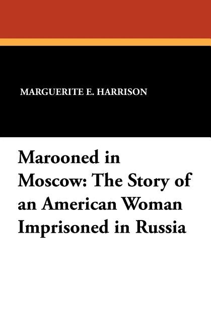 Marooned in Moscow: The Story of an American Woman Imprisoned in Russia by Harrison, Marguerite E.