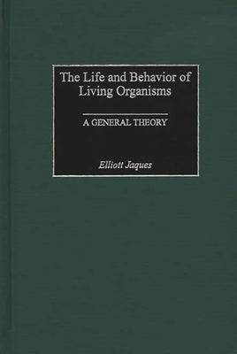 The Life and Behavior of Living Organisms: A General Theory by Jaques, Elliott